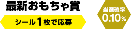 最新おもちゃ賞　シール1枚で応募（当選確率0.10％）