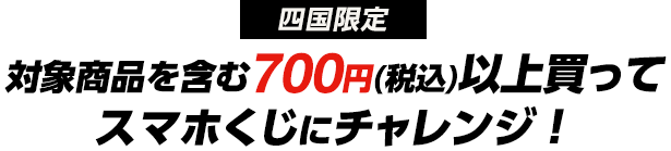 四国限定 対象商品を含む700円(税込)以上買ってスマホくじにチャレンジ！