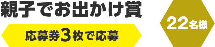 親子でお出かけ賞　応募券3枚で応募（22名様）