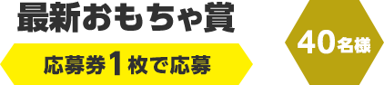 最新おもちゃ賞　応募券1枚で応募（40名様）