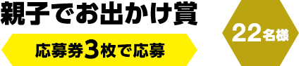 親子でお出かけ賞　応募券3枚で応募（22名様）