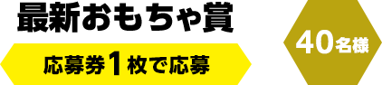 最新おもちゃ賞　応募券1枚で応募（40名様）