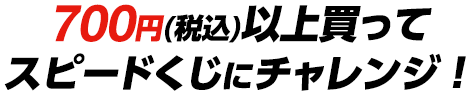 700円(税込)以上買ってスピードくじにチャレンジ！