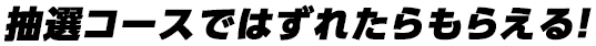 抽選コースではずれたらもらえる！