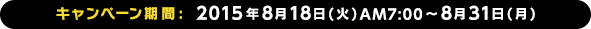 キャンペーン期間: 2015年8月18日(火)AM7:00〜8月31日(月)