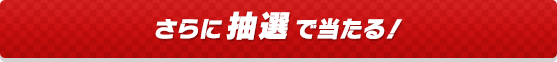 さらに抽選で当たる！