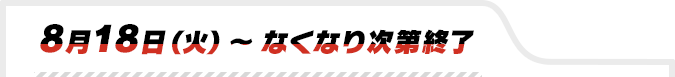 8月18日(火)〜なくなり次第終了