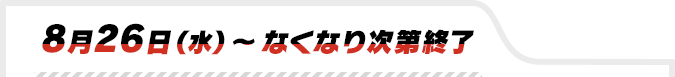 8月26日(水)〜なくなり次第終了