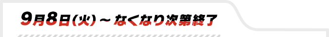 9月8日(火)〜なくなり次第終了