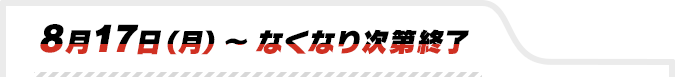 8月17日(月)〜なくなり次第終了