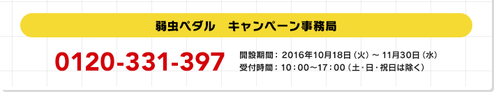 弱虫ペダル　キャンペーン事務局 0120-331-397 開設期間:2016年10月18日(火)～11月30日(水) 受付時間:10:00～17:00(土・日・祝日は除く)