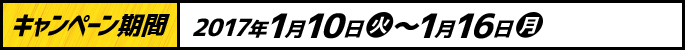 キャンペーン期間 2017年1月10日(火)～1月16日(月)