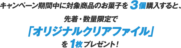 キャンペーン期間中に対象商品のお菓子を3個購入すると、先着・数量限定で「オリジナルクリアファイル」を1枚プレゼント！