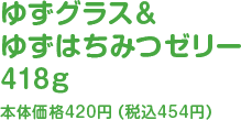 ゆずグラス&ゆずはちみつゼリー418g本体価格420円（税込454円）
