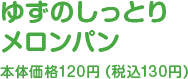ゆずのしっとりメロンパン本体価格120円（税込130円）