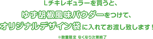 Lチキレギュラーを買うと、ゆず胡椒風味パウダーをつけて、“オリジナルデザイン袋”に入れてお渡し致します！※数量限定 なくなり次第終了
