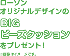 ローソンオリジナルデザインのBIGビーズクッションをプレゼント！※画像はイメージです。