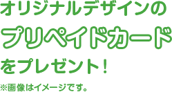 オリジナルデザインのプリペイドカードをプレゼント！※画像はイメージです。