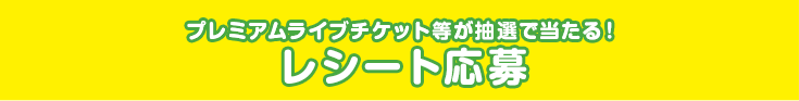 プレミアムライブチケット等が抽選で当たる！レシート応募