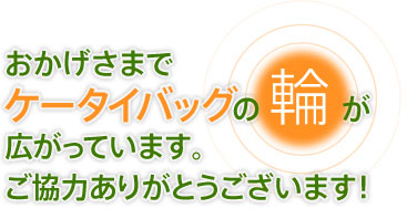 おかげさまでケータイバッグの輪が広がっています。ご協力ありがとうございます！