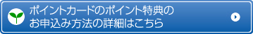ポイントカードのポイント特典のお申込み方法の詳細はこちら
