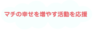 マチの幸せを増やす活動を応援