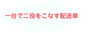 一台で二役をこなす配送車