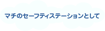 マチのセーフティステーションとして