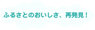 ふるさとのおいしさ、再発見!