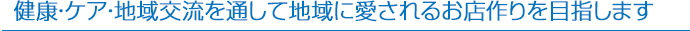 健康・ケア・地域交流を通して地域に愛されるお店作りを目指します
