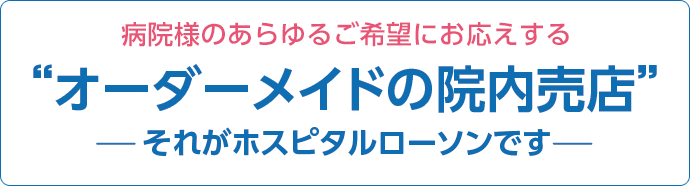 病院様のあらゆるご希望にお応えする“オーダーメイドの院内売店”それがホスピタルローソンです