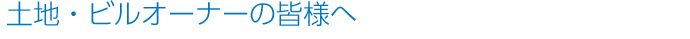 土地・ビルオーナーの皆様へ