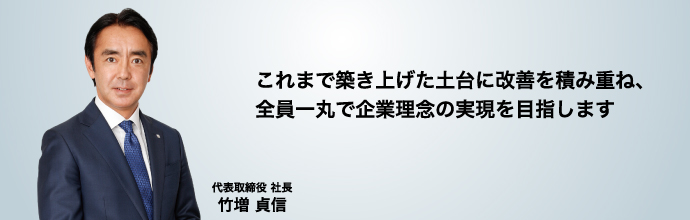 これまで築き上げた土台に改善を積み重ね、全員一丸で企業理念の実現を目指します