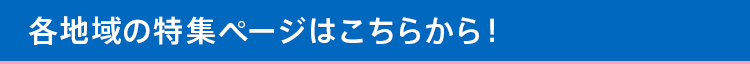 各地域の特集ページはこちらから！