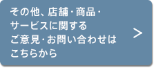 その他、店舗・商品・サービスに関するご意見・お問い合わせはこちらから