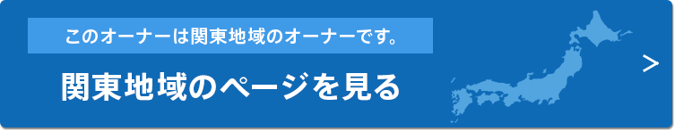 このオーナーは関東地域のオーナーです。関東地域のページを見る