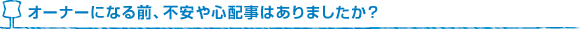 オーナーになる前、不安や心配事はありましたか？