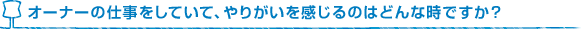 オーナーの仕事をしていて、やりがいを感じるのはどんな時ですか？