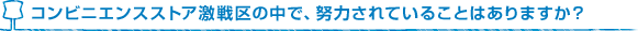 コンビニエンスストア激戦区の中で、努力されていることはありますか？