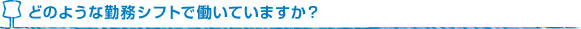 どのような勤務シフトで働いていますか？