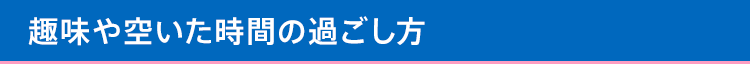 趣味や空いた時間の過ごし方