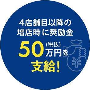 4店舗目以降の増店時に奨励金50万円（税抜）を支給！