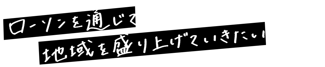 ローソンを通じて地域を盛り上げていきたい