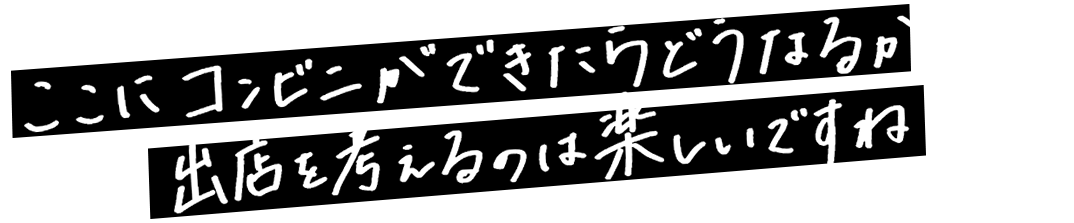 ここにコンビニができたらどうなるか出店を考えるのは楽しいですね