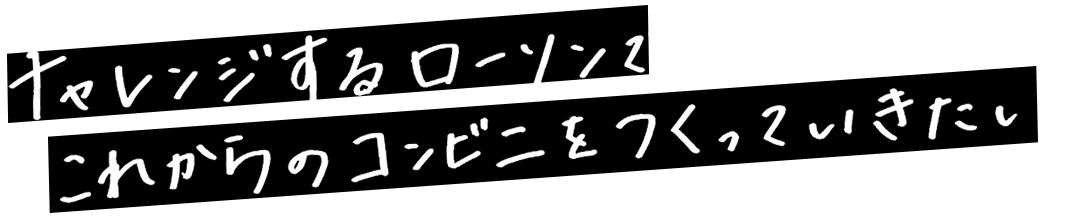 チャレンジするローソンでこれからのコンビニをつくっていきたい