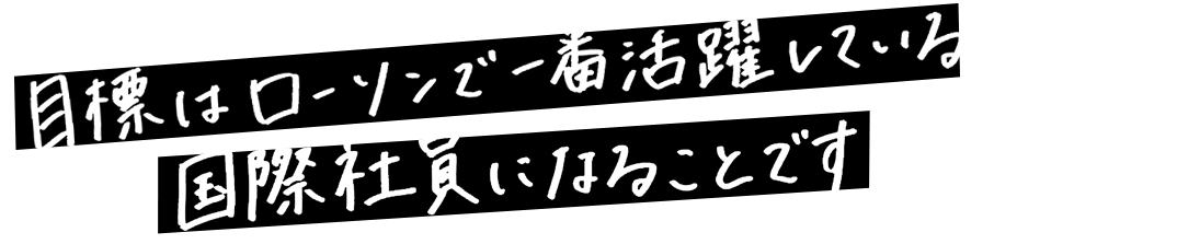 目標はローソンで一番活躍している 国際社員になることです