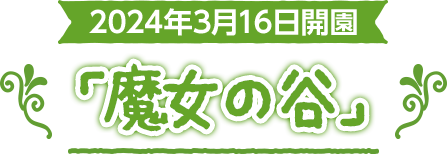2024年3月16日開園 「魔女の谷」