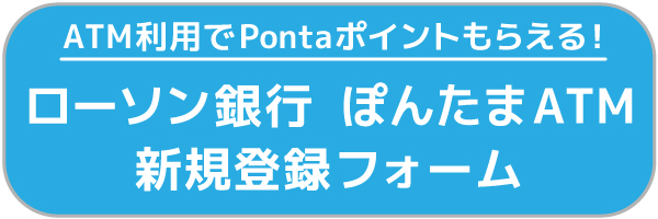 ATM利用でPontaポイントもらえる！ ローソン銀行　ぽんたまATM 新規登録フォーム