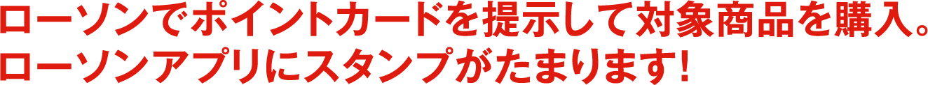 ローソンでポイントカードを提示して対象商品を購入。ローソンアプリにスタンプがたまります！