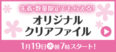 先着・数量限定でもらえる！ オリジナルクリアファイル 1月19日(火)朝7時スタート！